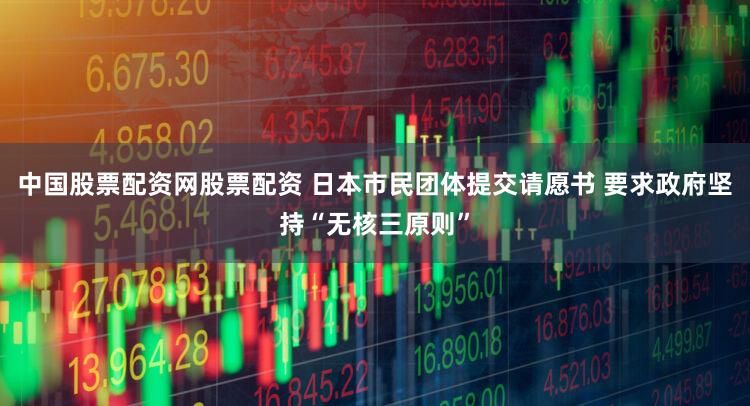 中国股票配资网股票配资 日本市民团体提交请愿书 要求政府坚持“无核三原则”