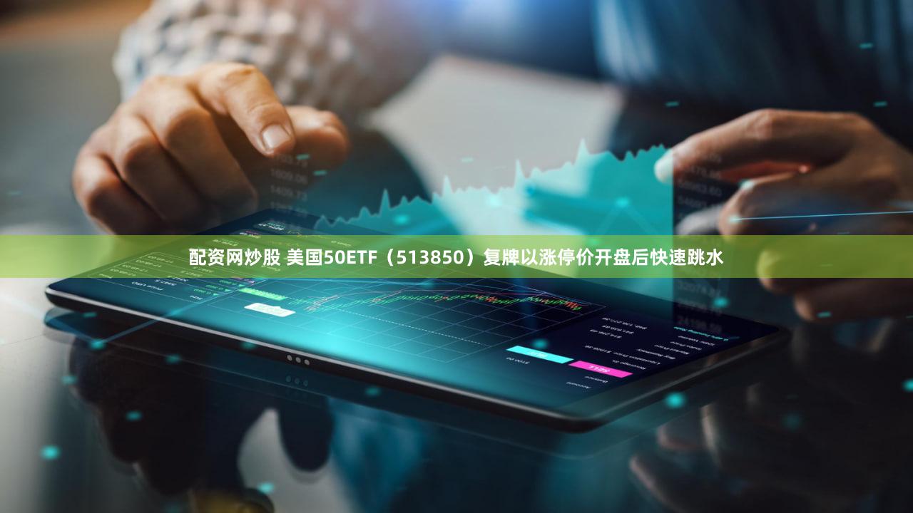 配资网炒股 美国50ETF（513850）复牌以涨停价开盘后快速跳水