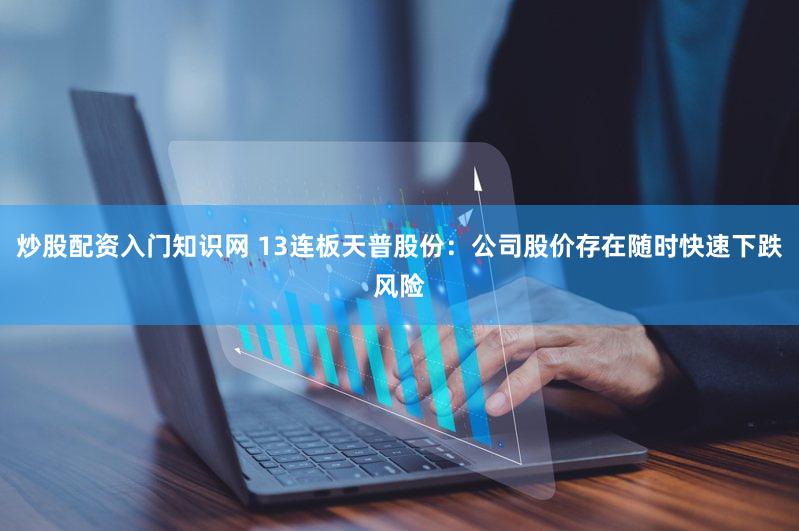 炒股配资入门知识网 13连板天普股份：公司股价存在随时快速下跌风险