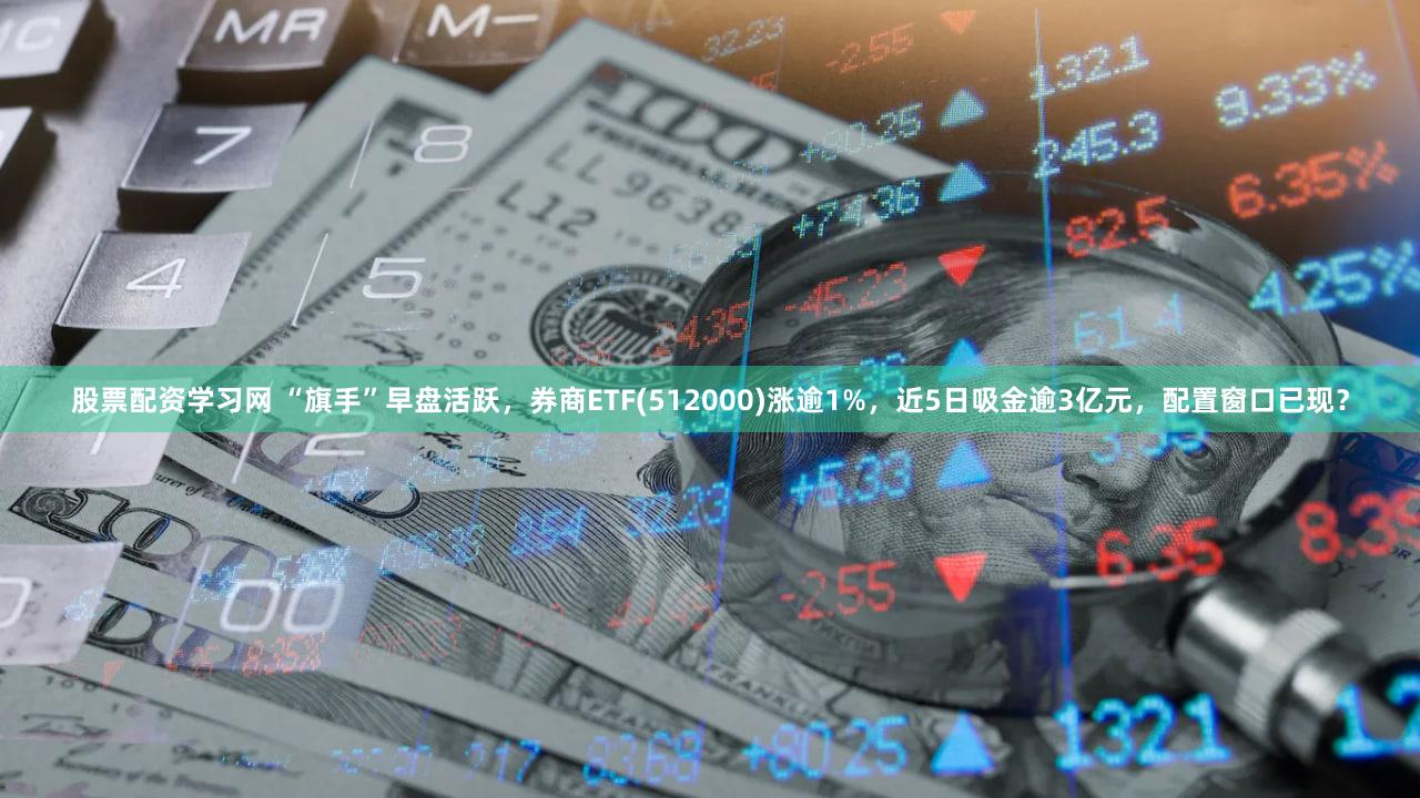 股票配资学习网 “旗手”早盘活跃，券商ETF(512000)涨逾1%，近5日吸金逾3亿元，配置窗口已现？