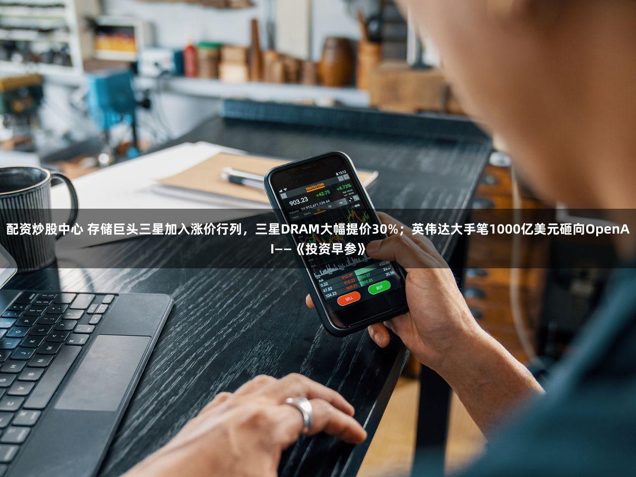 配资炒股中心 存储巨头三星加入涨价行列,三星DRAM大幅提价30%;英伟达大手笔1000亿美元砸向OpenAI——《投资早参》
