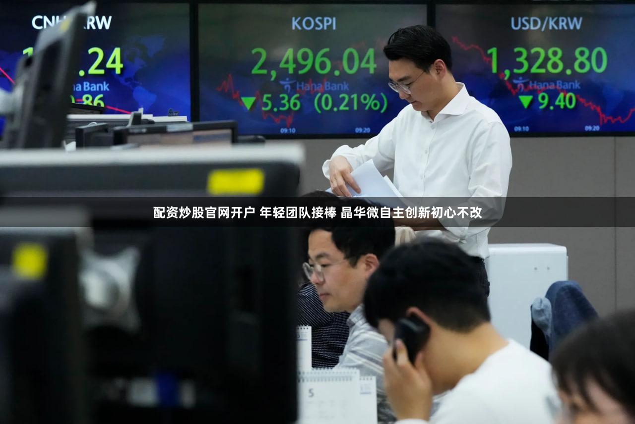 配资炒股官网开户 年轻团队接棒 晶华微自主创新初心不改