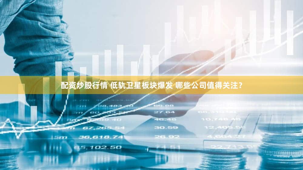 配资炒股行情 低轨卫星板块爆发 哪些公司值得关注?