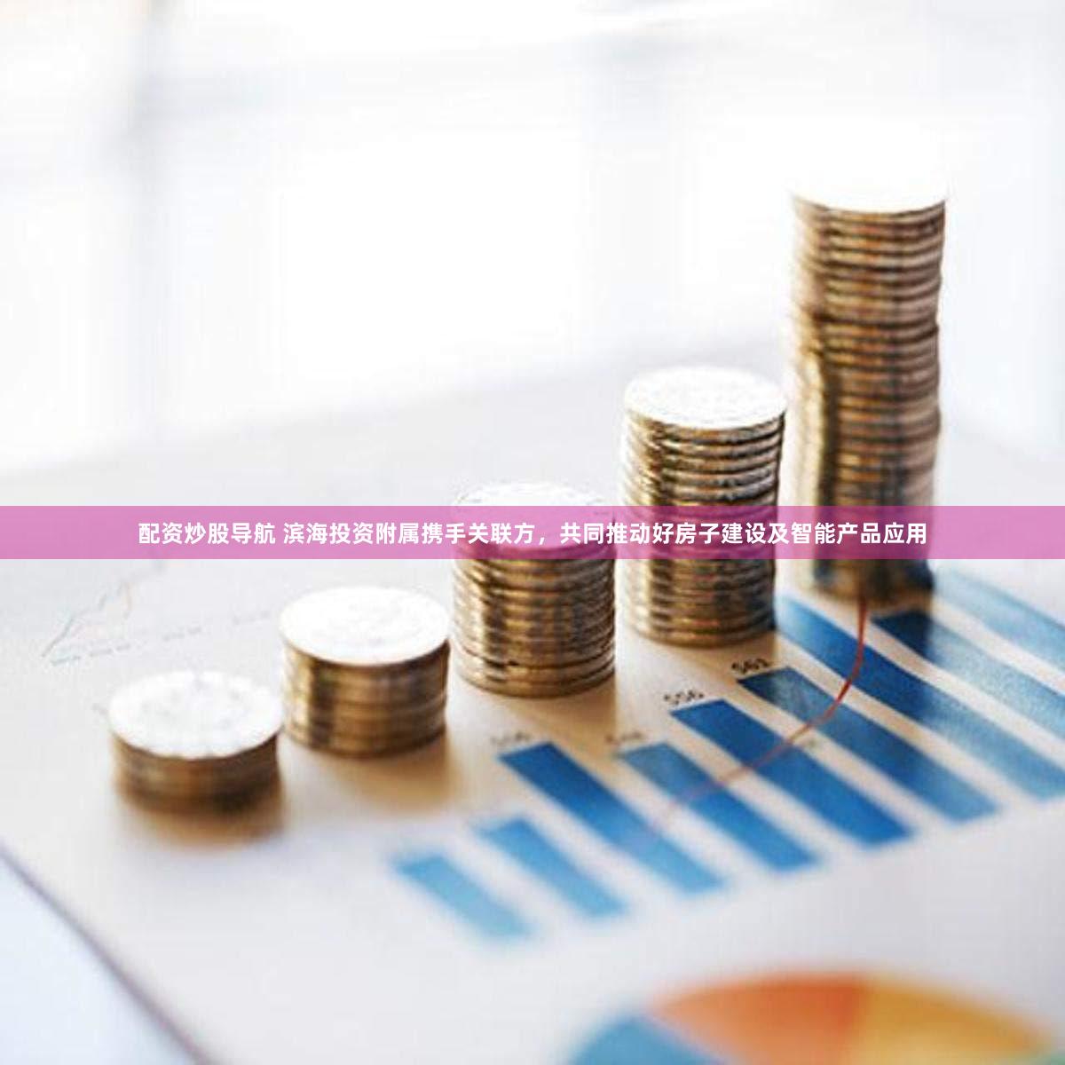 配资炒股导航 滨海投资附属携手关联方，共同推动好房子建设及智能产品应用