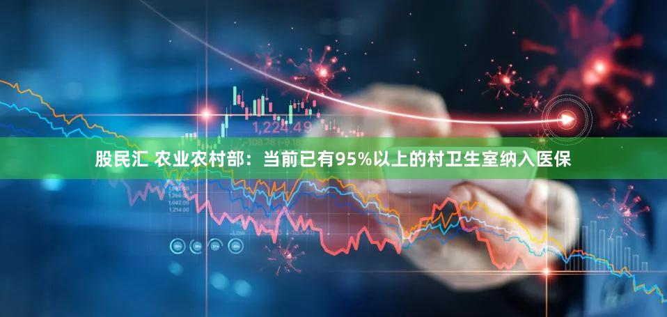 股民汇 农业农村部：当前已有95%以上的村卫生室纳入医保