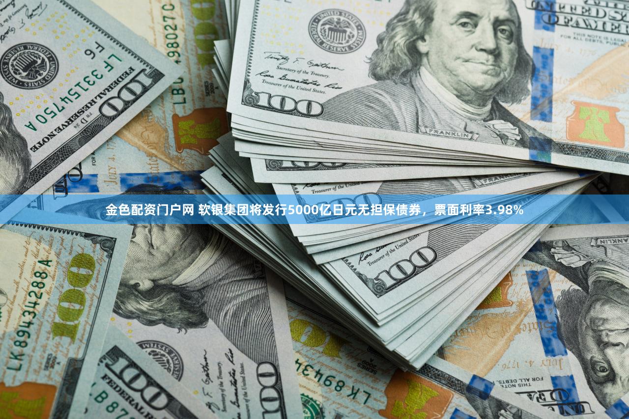 金色配资门户网 软银集团将发行5000亿日元无担保债券，票面利率3.98%