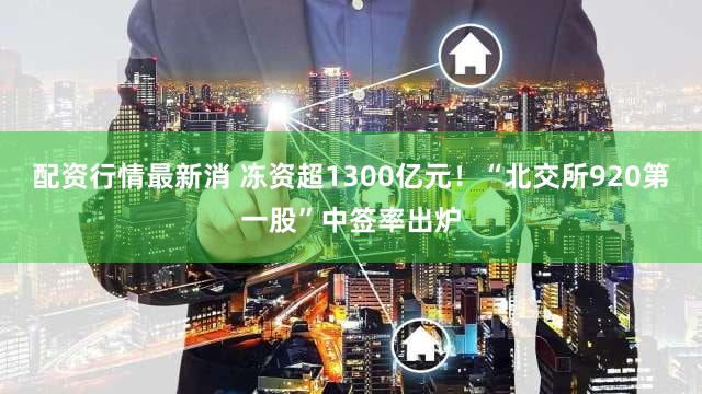 配资行情最新消 冻资超1300亿元！“北交所920第一股”中签率出炉