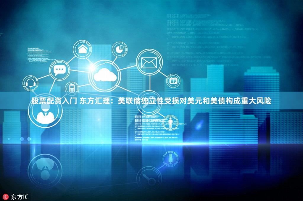 股票配资入门 东方汇理：美联储独立性受损对美元和美债构成重大风险