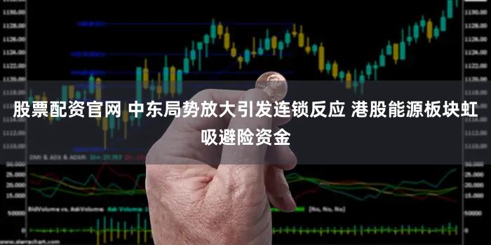 股票配资官网 中东局势放大引发连锁反应 港股能源板块虹吸避险资金