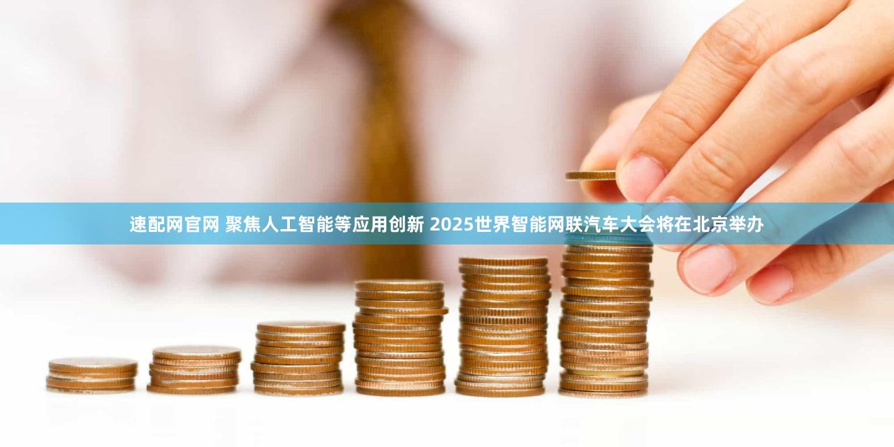 速配网官网 聚焦人工智能等应用创新 2025世界智能网联汽车大会将在北京举办