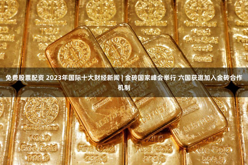 免费股票配资 2023年国际十大财经新闻 | 金砖国家峰会举行 六国获邀加入金砖合作机制