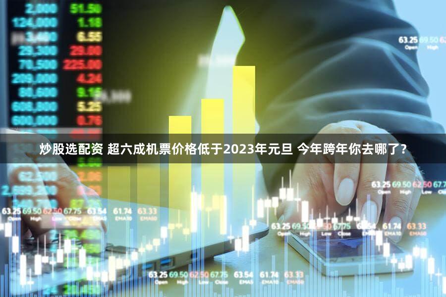 炒股选配资 超六成机票价格低于2023年元旦 今年跨年你去哪了？