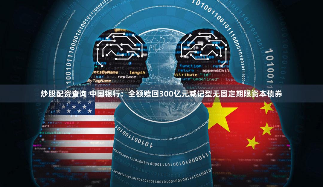 炒股配资查询 中国银行：全额赎回300亿元减记型无固定期限资本债券