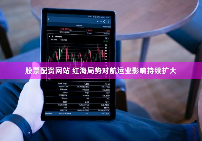 股票配资网站 红海局势对航运业影响持续扩大