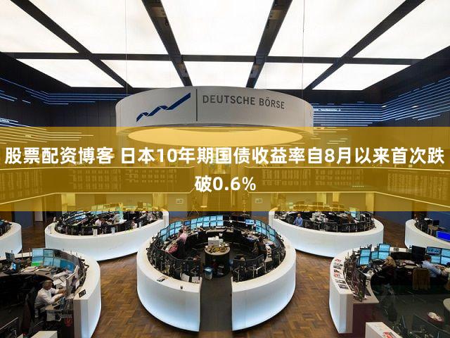 股票配资博客 日本10年期国债收益率自8月以来首次跌破0.6%