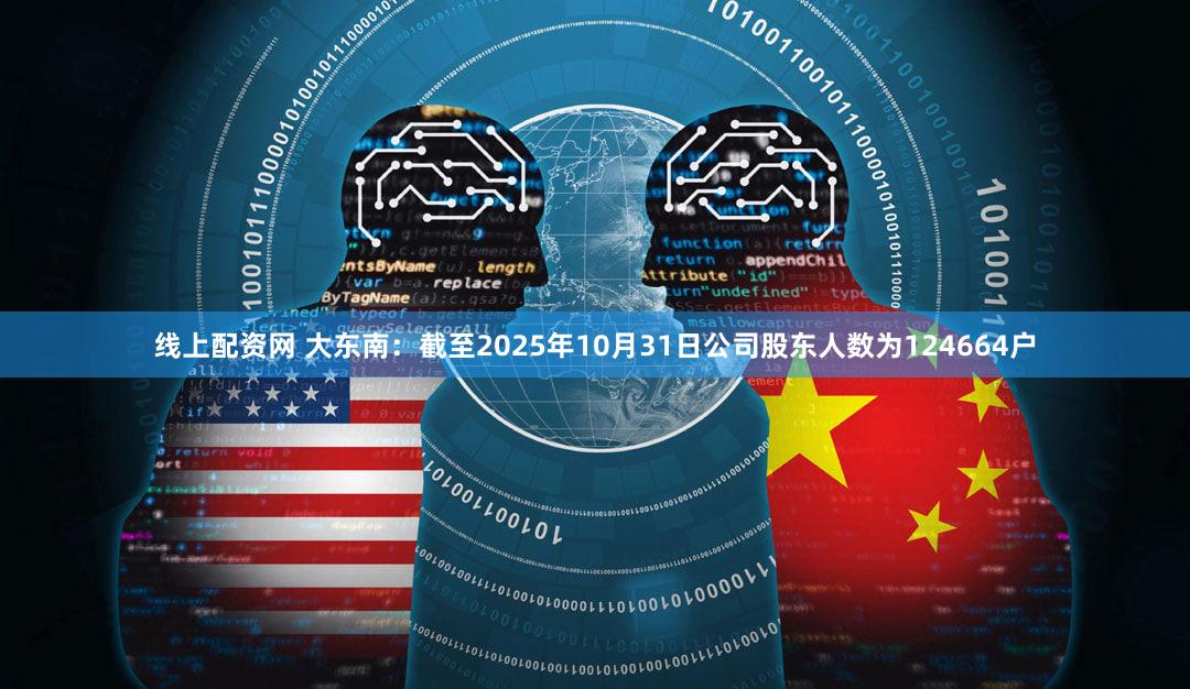 线上配资网 大东南：截至2025年10月31日公司股东人数为124664户