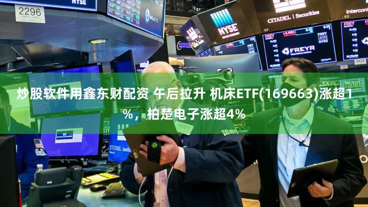 炒股软件用鑫东财配资 午后拉升 机床ETF(169663)涨超1%，柏楚电子涨超4%