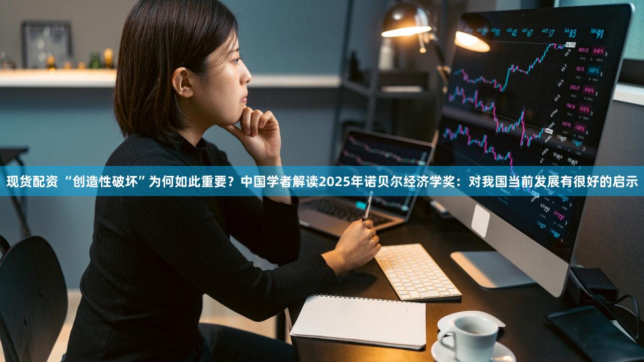 现货配资 “创造性破坏”为何如此重要？中国学者解读2025年诺贝尔经济学奖：对我国当前发展有很好的启示