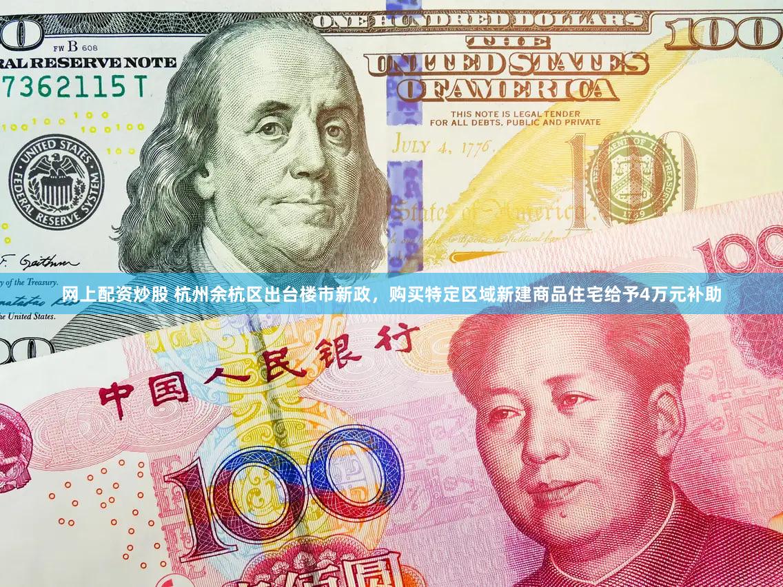 网上配资炒股 杭州余杭区出台楼市新政，购买特定区域新建商品住宅给予4万元补助
