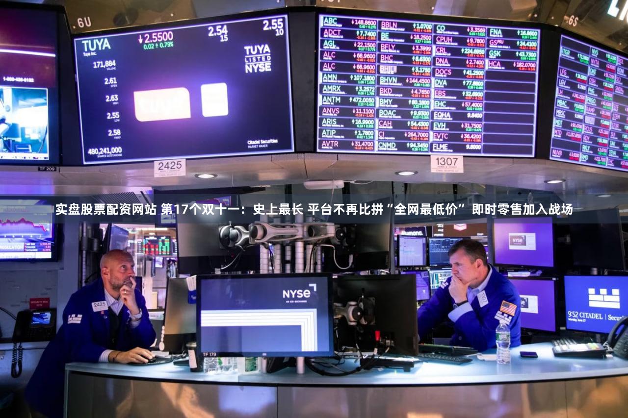 实盘股票配资网站 第17个双十一：史上最长 平台不再比拼“全网最低价” 即时零售加入战场
