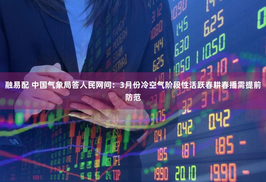 融易配 中国气象局答人民网问：3月份冷空气阶段性活跃春耕春播需提前防范