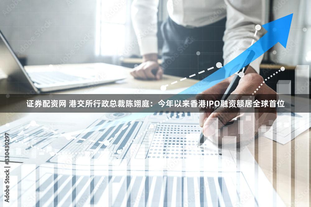 证券配资网 港交所行政总裁陈翊庭：今年以来香港IPO融资额居全球首位