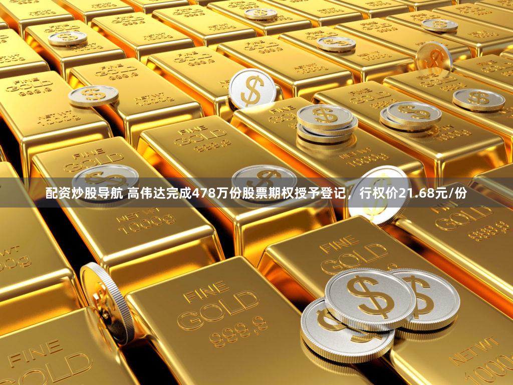 配资炒股导航 高伟达完成478万份股票期权授予登记，行权价21.68元/份