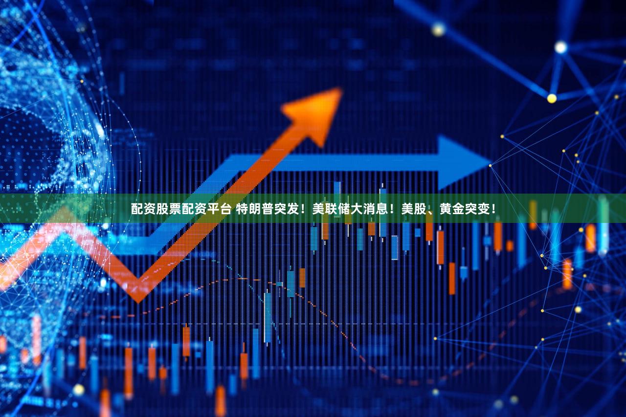 配资股票配资平台 特朗普突发！美联储大消息！美股、黄金突变！