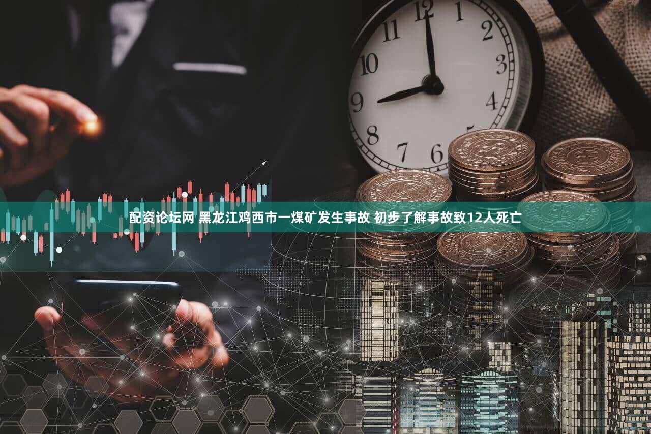 配资论坛网 黑龙江鸡西市一煤矿发生事故 初步了解事故致12人死亡