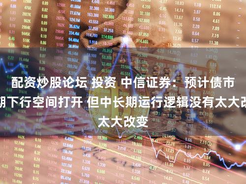 配资炒股论坛 投资 中信证券:预计债市短期下行空间打开 但中长期运行逻辑没有太大改变
