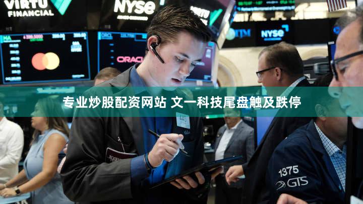 专业炒股配资网站 文一科技尾盘触及跌停
