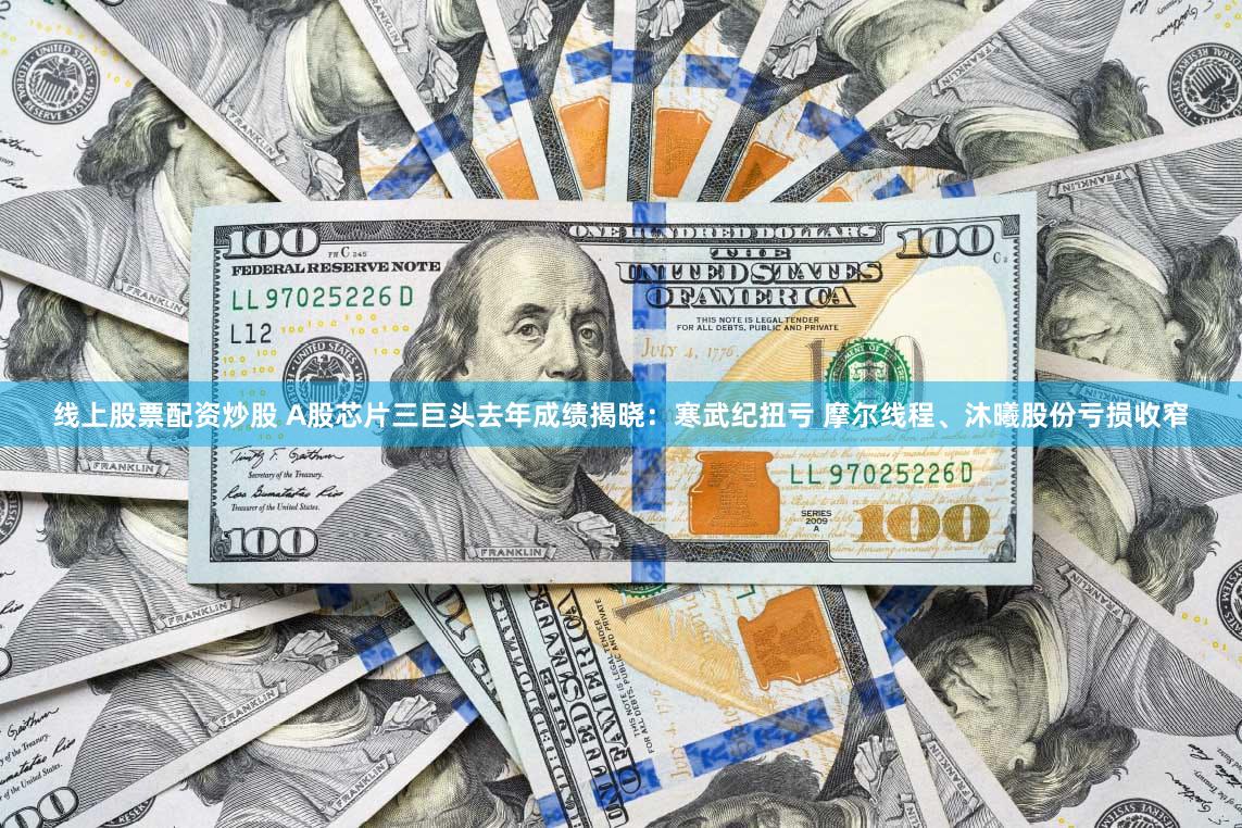 线上股票配资炒股 A股芯片三巨头去年成绩揭晓：寒武纪扭亏 摩尔线程、沐曦股份亏损收窄