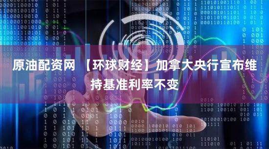 原油配资网 【环球财经】加拿大央行宣布维持基准利率不变