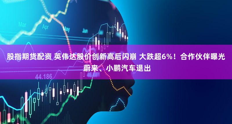 股指期货配资 英伟达股价创新高后闪崩 大跌超6%！合作伙伴曝光 蔚来、小鹏汽车退出