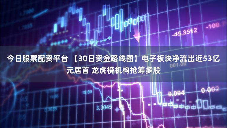 今日股票配资平台 【30日资金路线图】电子板块净流出近53亿元居首 龙虎榜机构抢筹多股