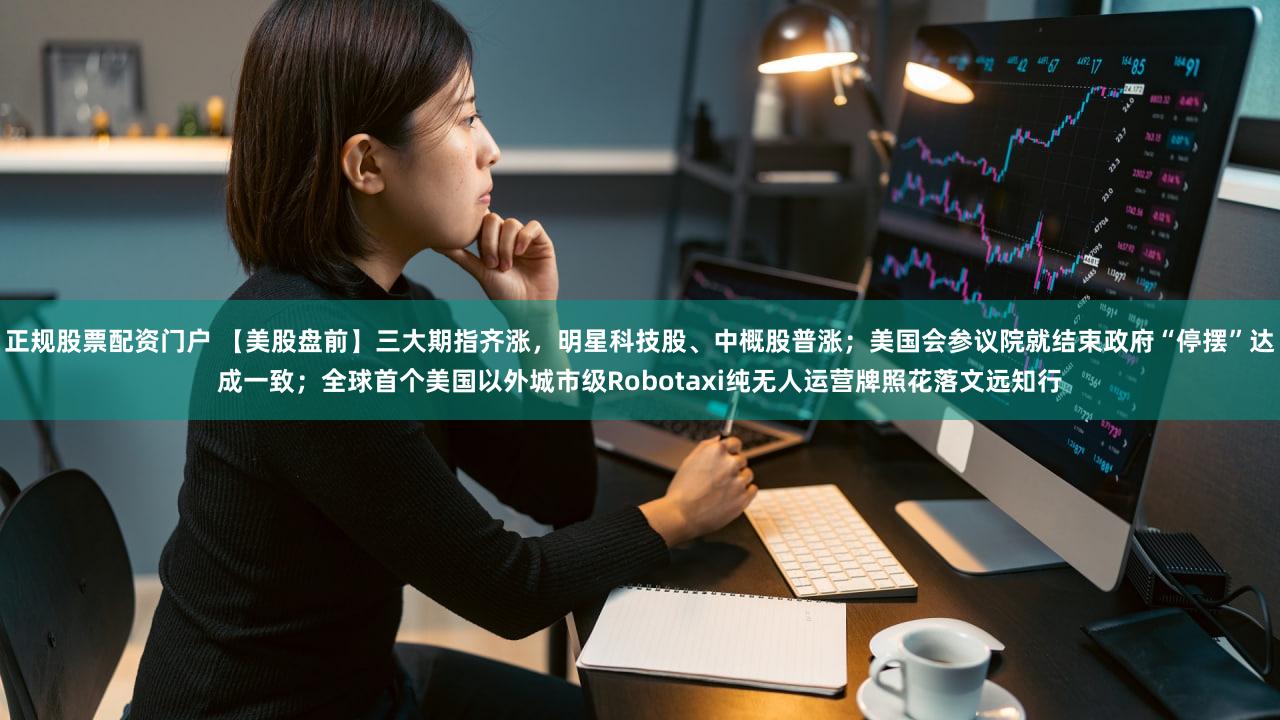 正规股票配资门户 【美股盘前】三大期指齐涨，明星科技股、中概股普涨；美国会参议院就结束政府“停摆”达成一致；全球首个美国以外城市级Robotaxi纯无人运营牌照花落文远知行