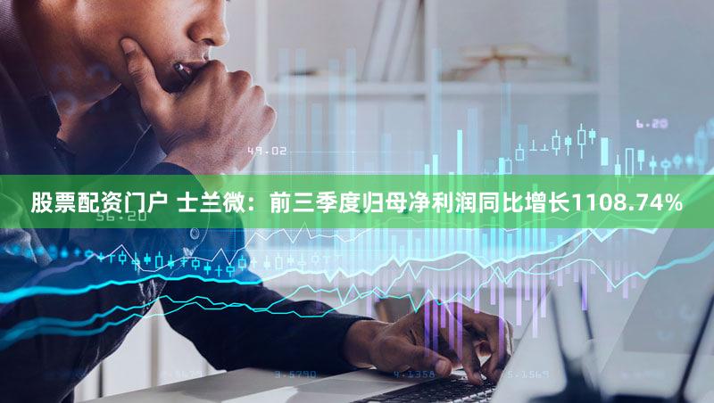 股票配资门户 士兰微：前三季度归母净利润同比增长1108.74%