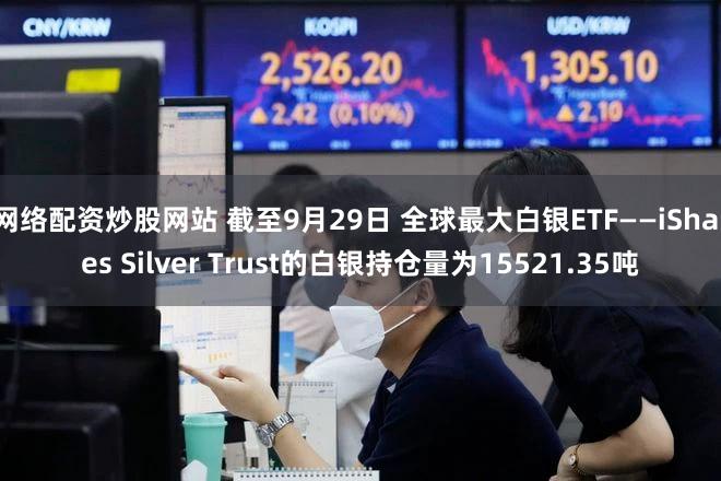 网络配资炒股网站 截至9月29日 全球最大白银ETF——iShares Silver Trust的白银持仓量为15521.35吨