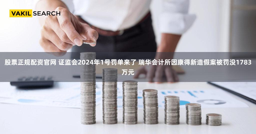 股票正规配资官网 证监会2024年1号罚单来了 瑞华会计所因康得新造假案被罚没1783万元