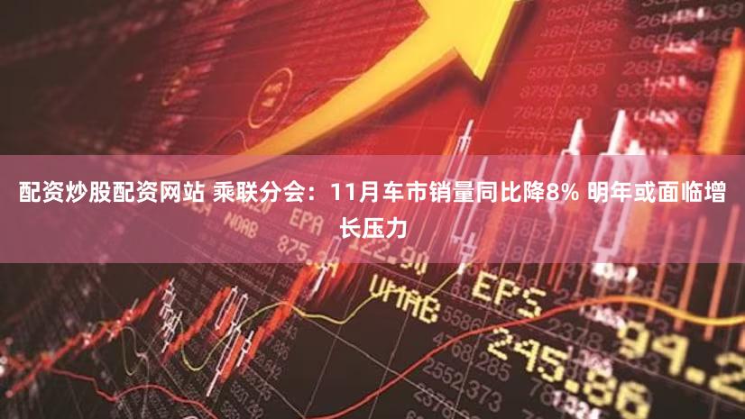 配资炒股配资网站 乘联分会：11月车市销量同比降8% 明年或面临增长压力