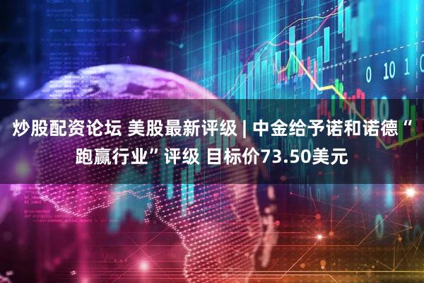 炒股配资论坛 美股最新评级 | 中金给予诺和诺德“跑赢行业”评级 目标价73.50美元