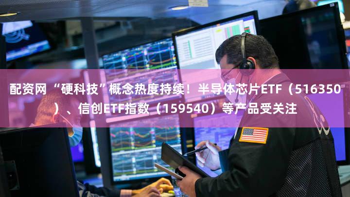 配资网 “硬科技”概念热度持续！半导体芯片ETF（516350）、信创ETF指数（159540）等产品受关注
