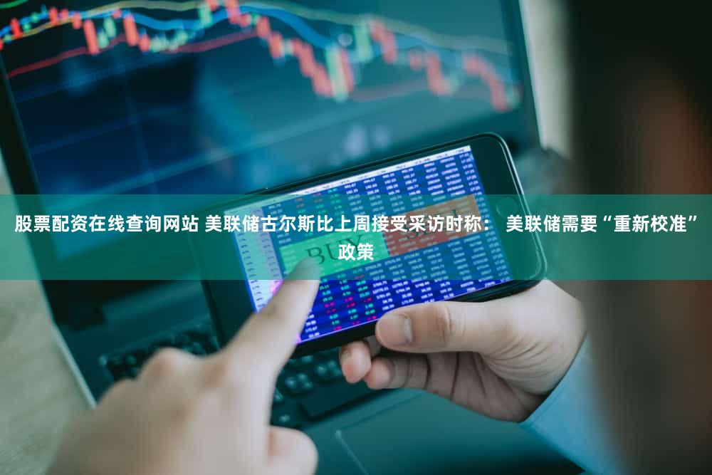 股票配资在线查询网站 美联储古尔斯比上周接受采访时称： 美联储需要“重新校准”政策