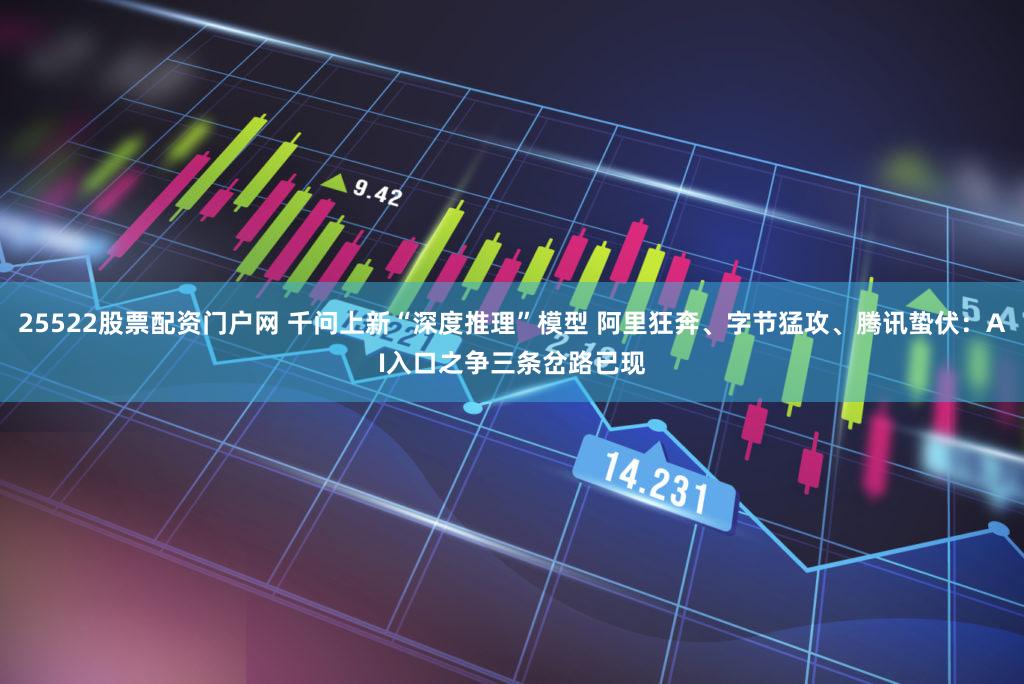 25522股票配资门户网 千问上新“深度推理”模型 阿里狂奔、字节猛攻、腾讯蛰伏：AI入口之争三条岔路已现