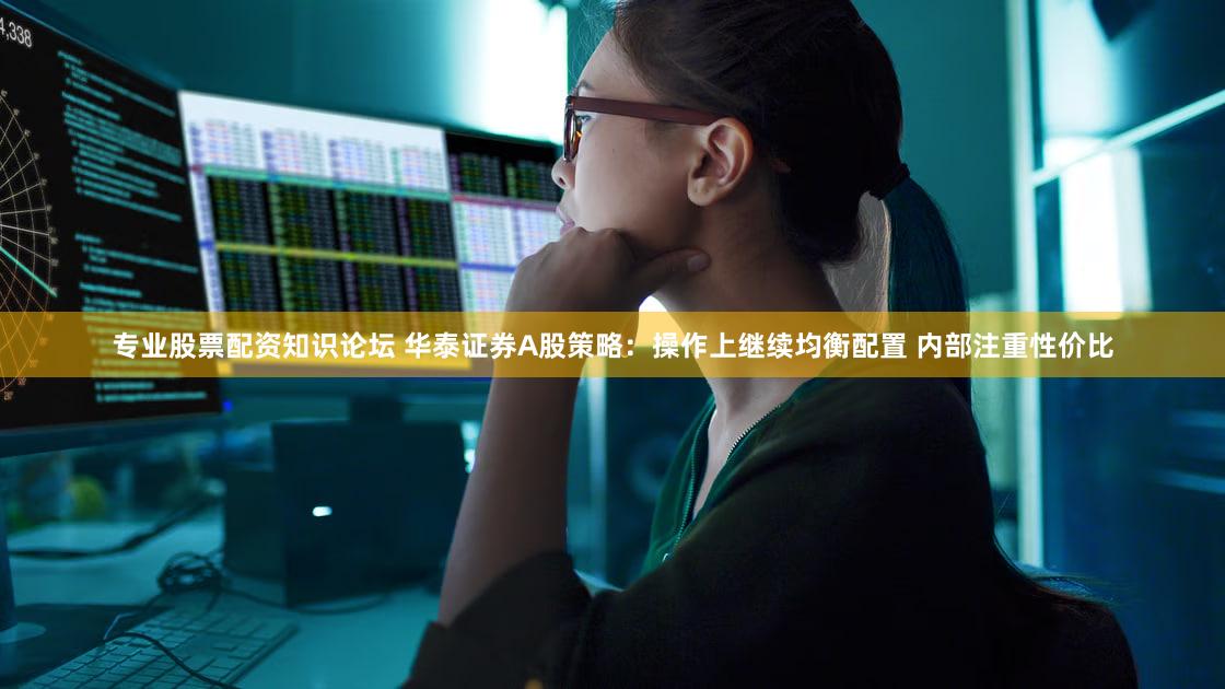 专业股票配资知识论坛 华泰证券A股策略:操作上继续均衡配置 内部注重性价比