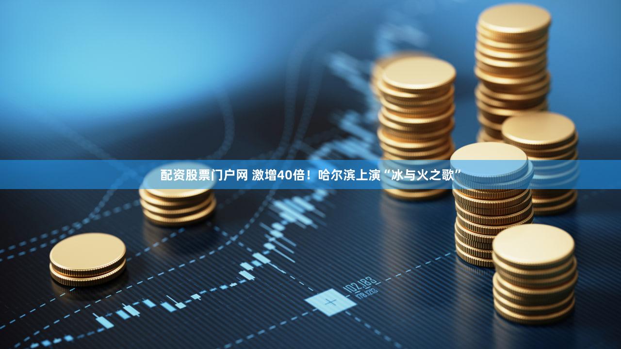 配资股票门户网 激增40倍！哈尔滨上演“冰与火之歌”