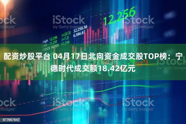 配资炒股平台 04月17日北向资金成交股TOP榜：宁德时代成交额18.42亿元