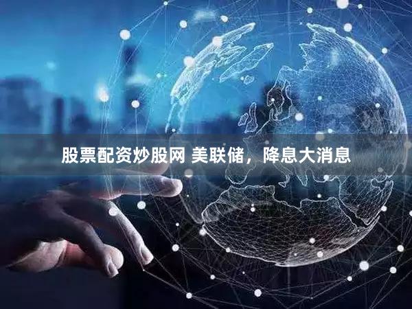 股票配资炒股网 美联储，降息大消息