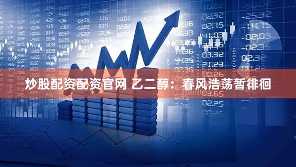 炒股配资配资官网 乙二醇:春风浩荡暂徘徊