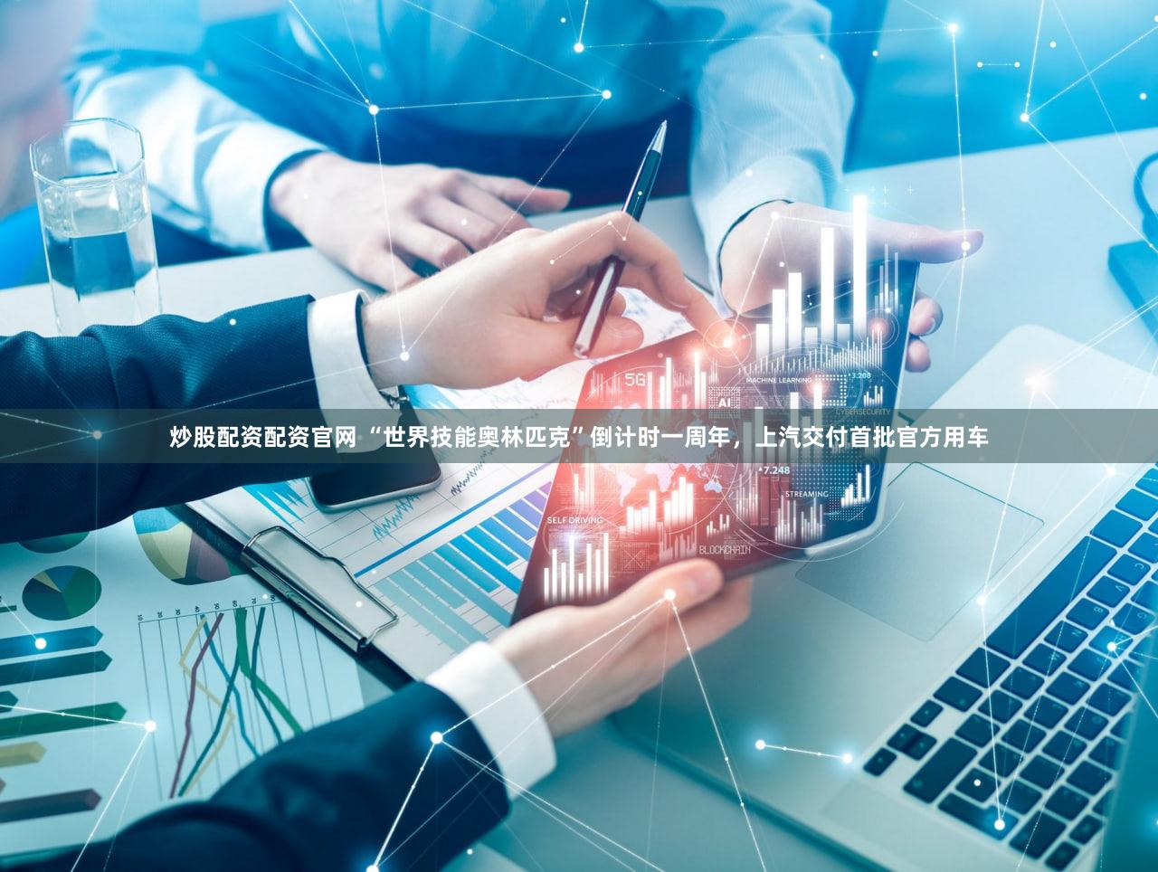 炒股配资配资官网 “世界技能奥林匹克”倒计时一周年，上汽交付首批官方用车